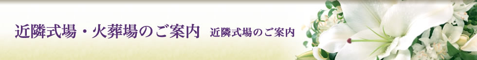 近隣式場・火葬場のご案内　近隣式場のご案内