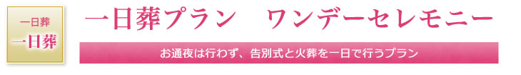 一日葬プラン　ワンデーセレモニー　お通夜は行わず、告別式と火葬を一日で行うプラン　　